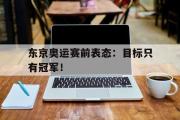 电子竞技app下载-东京奥运赛前表态：目标只有冠军！