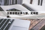 IM电竞下载网址-王磊遗憾止步八强，无缘奖牌。