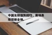 IM电竞下载网址-中国女排强势回归，赛场表现惊艳全场。