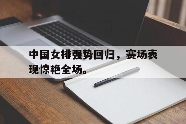 IM电竞下载网址-中国女排强势回归，赛场表现惊艳全场。