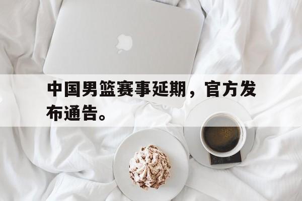 中国男篮赛事延期，官方发布通告。
