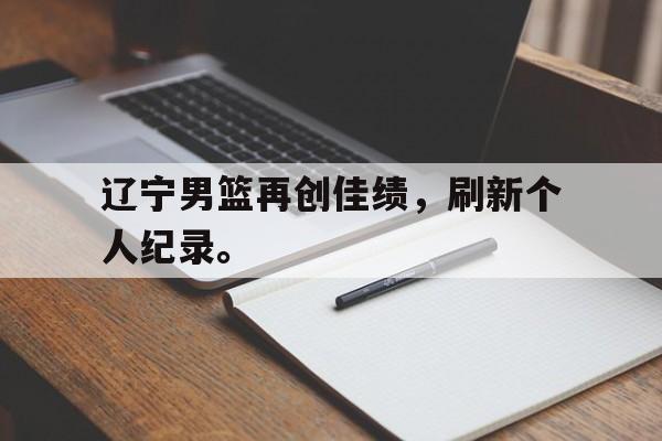 辽宁男篮再创佳绩，刷新个人纪录。