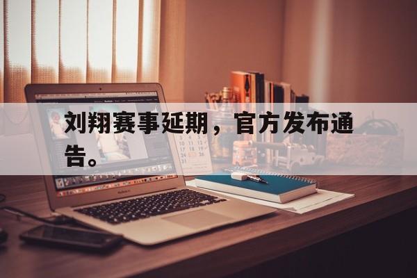 刘翔赛事延期，官方发布通告。