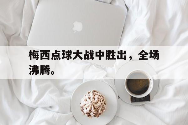 梅西点球大战中胜出，全场沸腾。