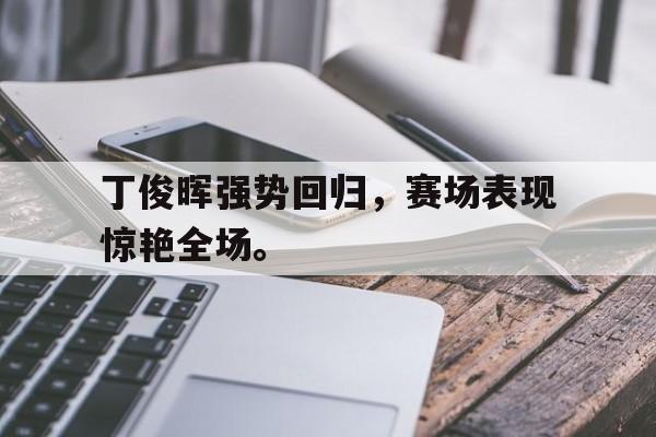 丁俊晖强势回归，赛场表现惊艳全场。