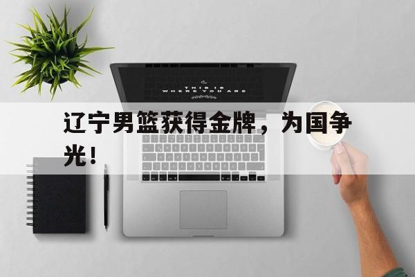 辽宁男篮获得金牌，为国争光！