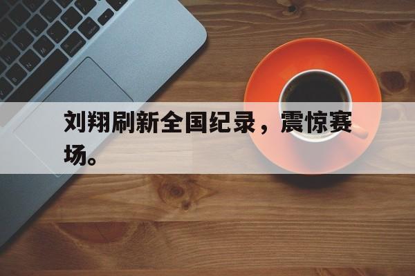 刘翔刷新全国纪录，震惊赛场。