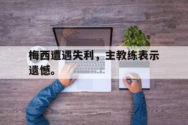 梅西遭遇失利，主教练表示遗憾。