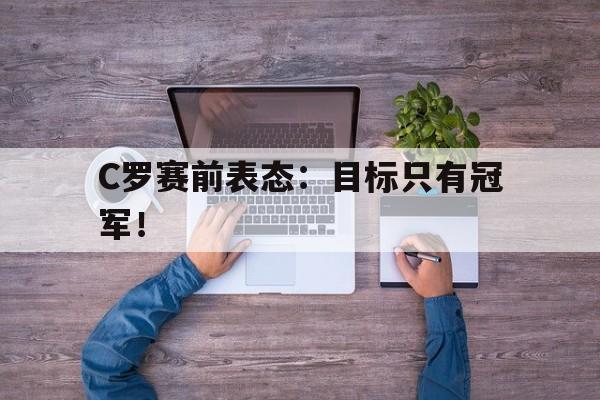 C罗赛前表态：目标只有冠军！