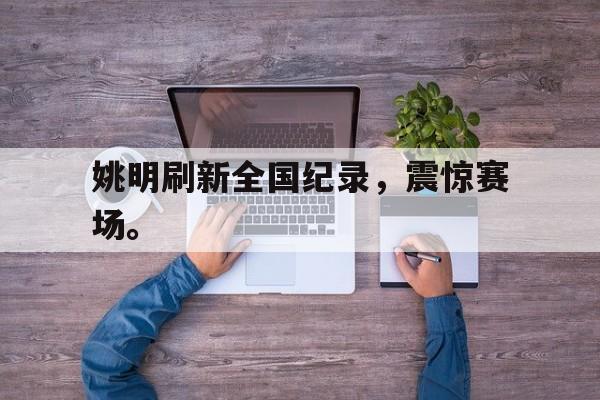 姚明刷新全国纪录，震惊赛场。