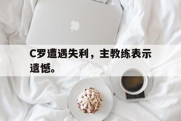 C罗遭遇失利，主教练表示遗憾。
