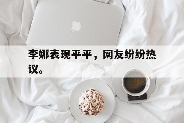 李娜表现平平，网友纷纷热议。