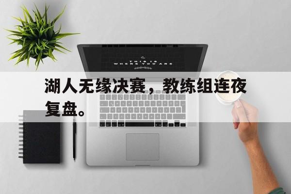 湖人无缘决赛，教练组连夜复盘。