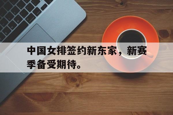 中国女排签约新东家，新赛季备受期待。