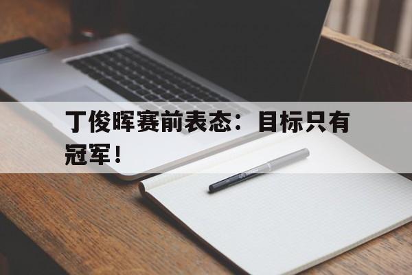 丁俊晖赛前表态：目标只有冠军！