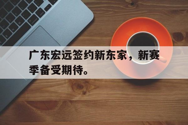 广东宏远签约新东家，新赛季备受期待。