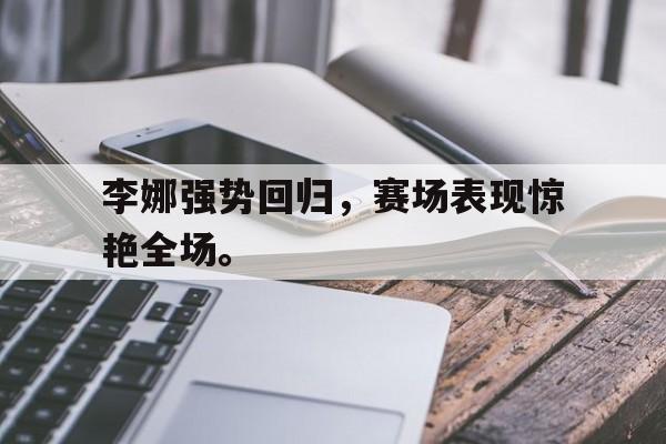 李娜强势回归，赛场表现惊艳全场。