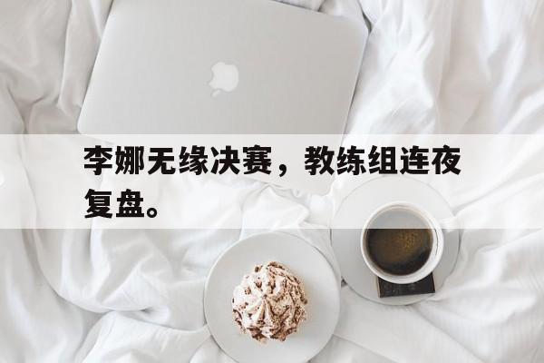 李娜无缘决赛，教练组连夜复盘。