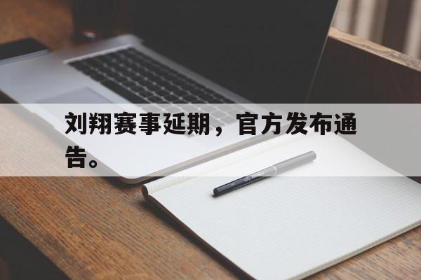 刘翔赛事延期，官方发布通告。