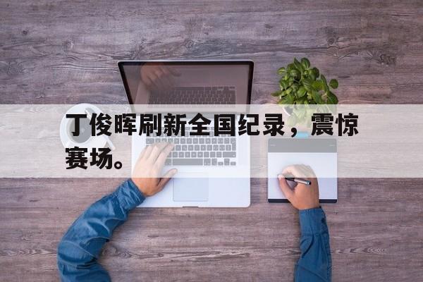 丁俊晖刷新全国纪录，震惊赛场。