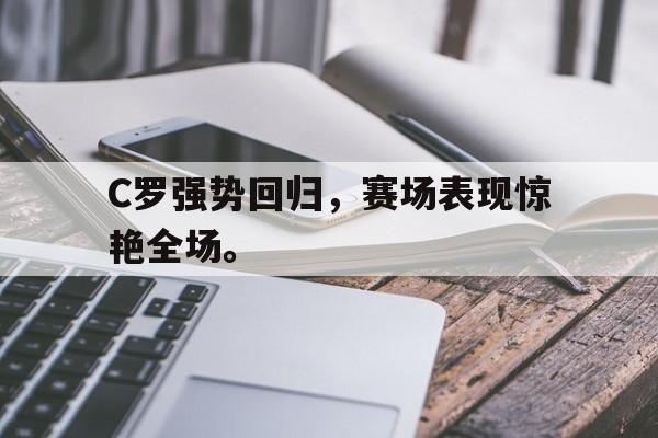 C罗强势回归，赛场表现惊艳全场。