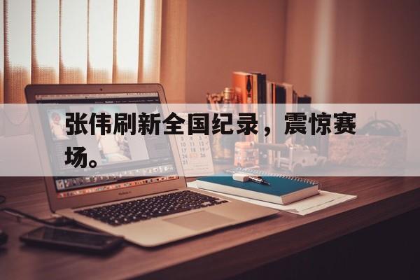 张伟刷新全国纪录，震惊赛场。