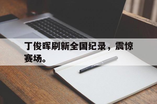 丁俊晖刷新全国纪录，震惊赛场。