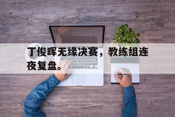 丁俊晖无缘决赛，教练组连夜复盘。
