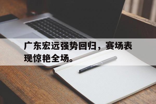 广东宏远强势回归，赛场表现惊艳全场。