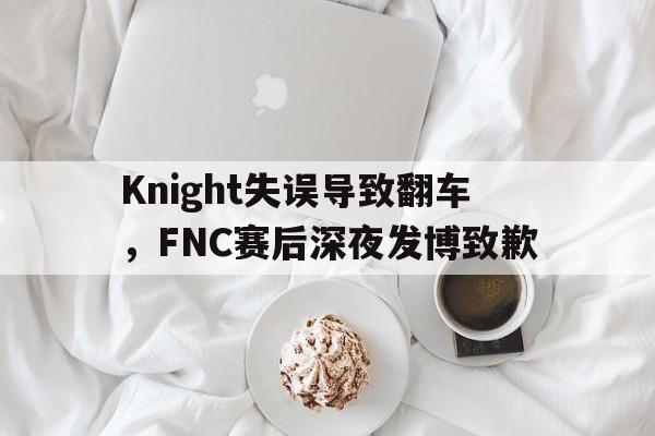 Knight失误导致翻车，FNC赛后深夜发博致歉