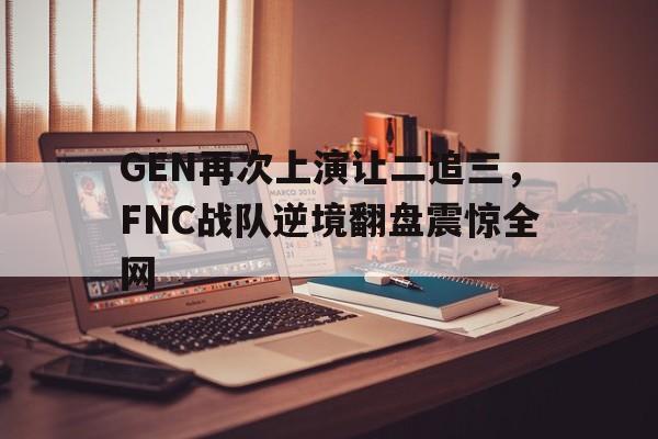 GEN再次上演让二追三，FNC战队逆境翻盘震惊全网