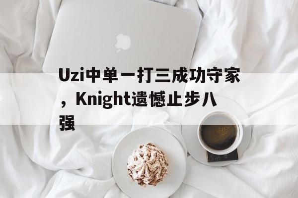 Uzi中单一打三成功守家，Knight遗憾止步八强