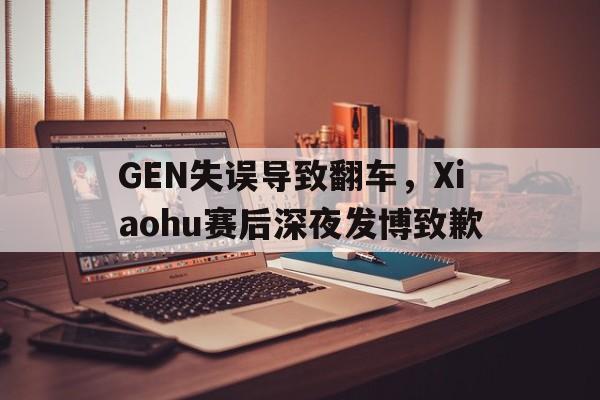 GEN失误导致翻车，Xiaohu赛后深夜发博致歉