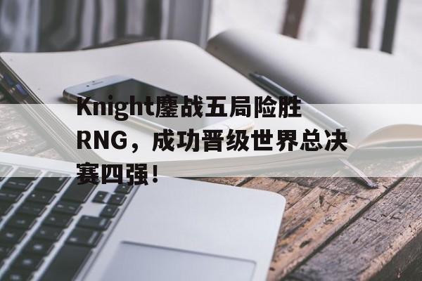 Knight鏖战五局险胜RNG，成功晋级世界总决赛四强！