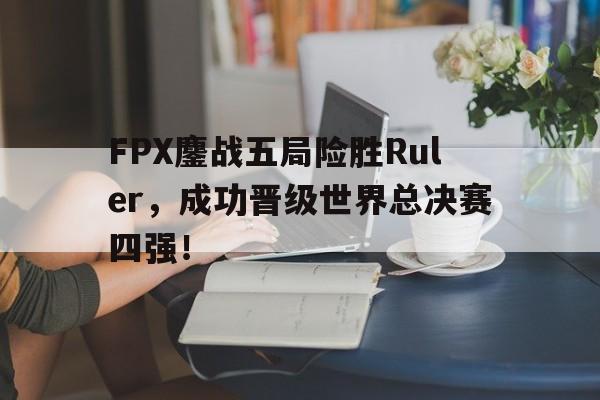 FPX鏖战五局险胜Ruler，成功晋级世界总决赛四强！