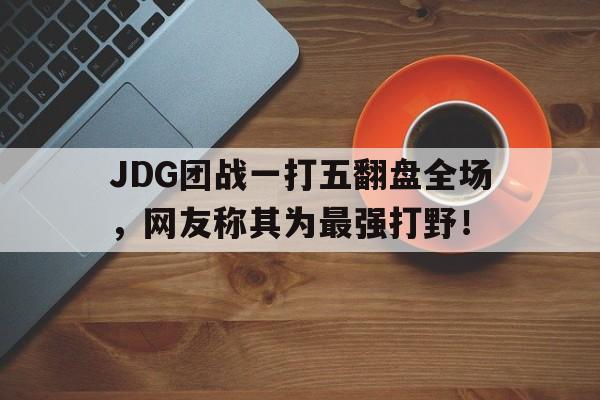 JDG团战一打五翻盘全场，网友称其为最强打野！