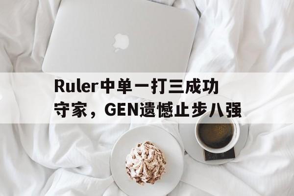 Ruler中单一打三成功守家，GEN遗憾止步八强