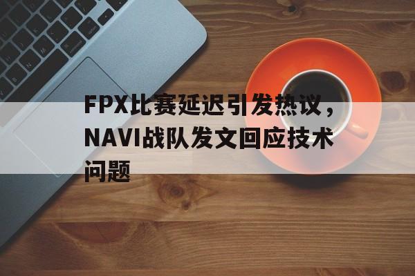 FPX比赛延迟引发热议，NAVI战队发文回应技术问题