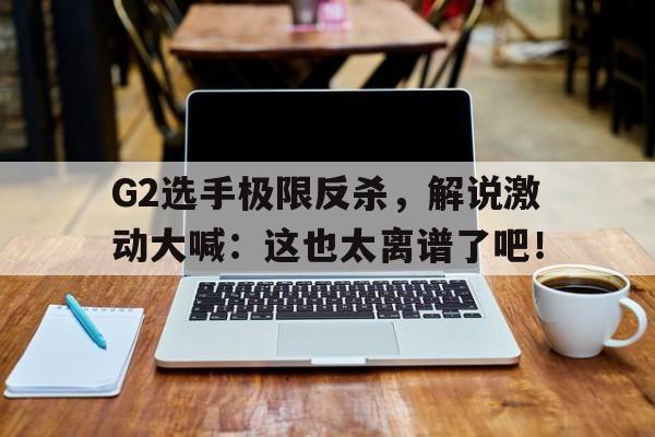 G2选手极限反杀，解说激动大喊：这也太离谱了吧！