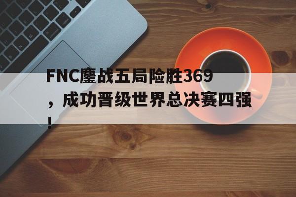 FNC鏖战五局险胜369，成功晋级世界总决赛四强！