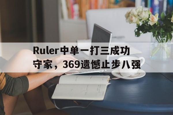 Ruler中单一打三成功守家，369遗憾止步八强