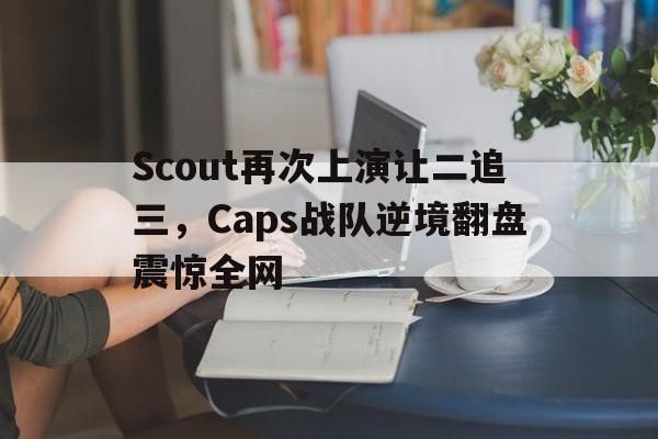 Scout再次上演让二追三，Caps战队逆境翻盘震惊全网