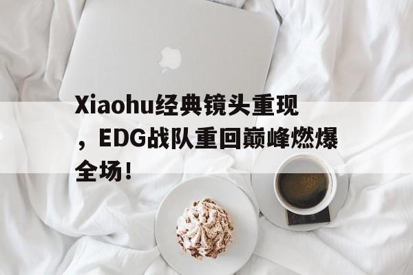 Xiaohu经典镜头重现，EDG战队重回巅峰燃爆全场！