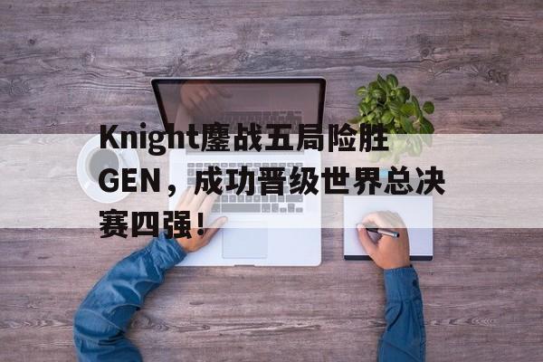 Knight鏖战五局险胜GEN，成功晋级世界总决赛四强！