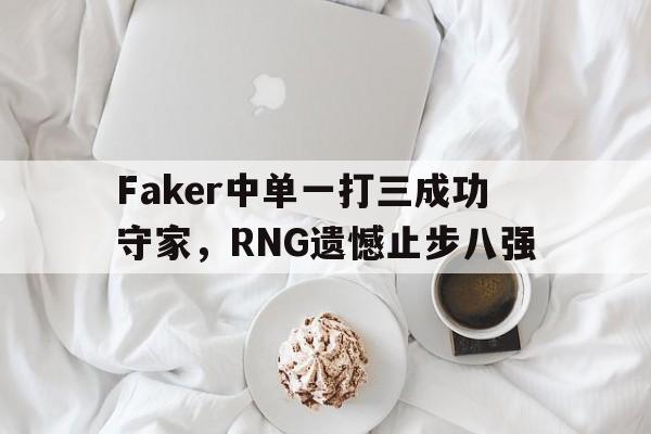 Faker中单一打三成功守家，RNG遗憾止步八强