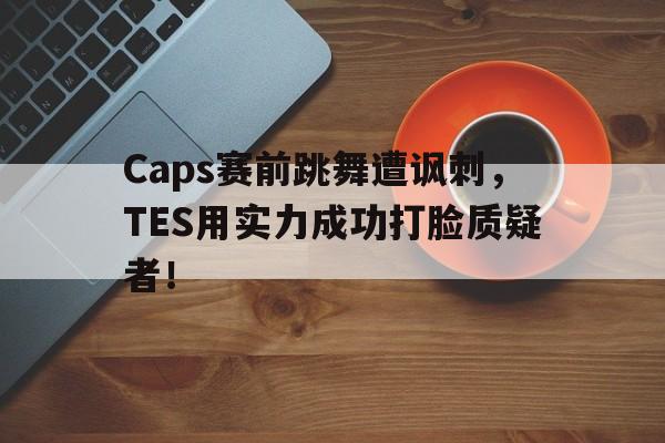 Caps赛前跳舞遭讽刺，TES用实力成功打脸质疑者！