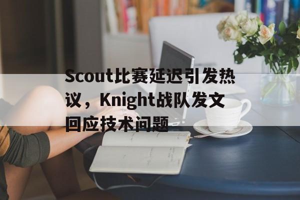 Scout比赛延迟引发热议，Knight战队发文回应技术问题