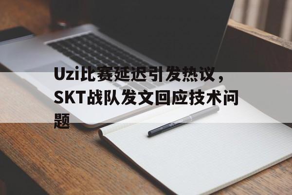 Uzi比赛延迟引发热议，SKT战队发文回应技术问题