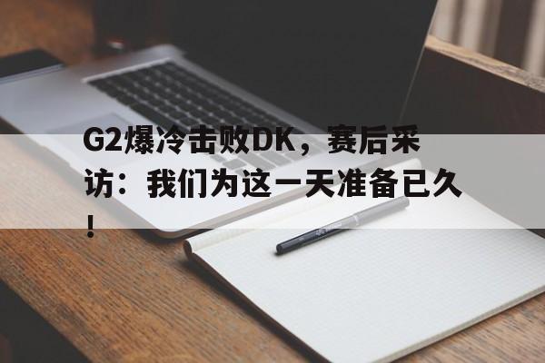 G2爆冷击败DK，赛后采访：我们为这一天准备已久！