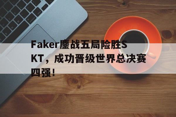 Faker鏖战五局险胜SKT，成功晋级世界总决赛四强！